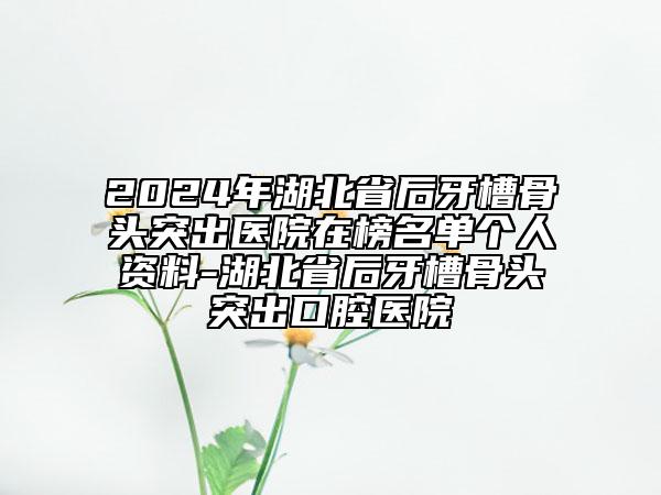 2024年湖北省后牙槽骨头突出医院在榜名单个人资料-湖北省后牙槽骨头突出口腔医院