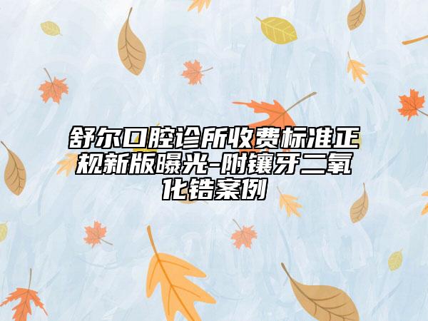 舒尔口腔诊所收费标准正规新版曝光-附镶牙二氧化锆案例