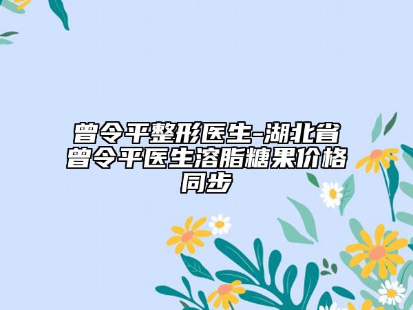 曾令平整形医生-湖北省曾令平医生溶脂糖果价格同步