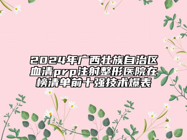 2024年广西壮族自治区血清prp注射整形医院在榜清单前十强技术爆表