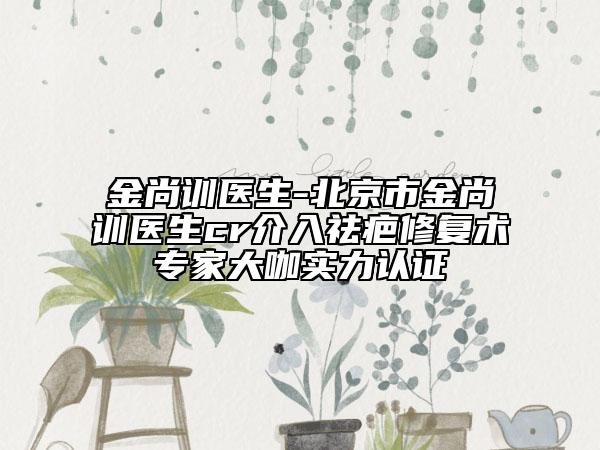 金尚训医生-北京市金尚训医生cr介入祛疤修复术专家大咖实力认证