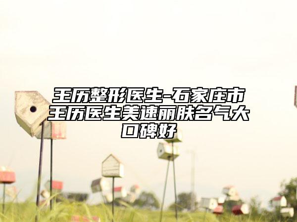 王历整形医生-石家庄市王历医生美速丽肤名气大口碑好