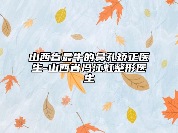 山西省最牛的鼻孔矫正医生-山西省冯江虹整形医生