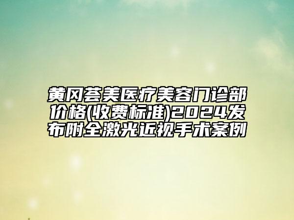 黄冈荟美医疗美容门诊部价格(收费标准)2024发布附全激光近视手术案例