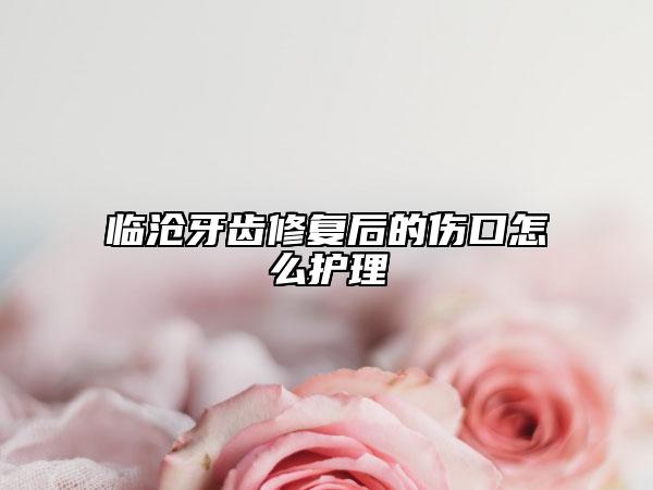 临沧牙齿修复后的伤口怎么护理