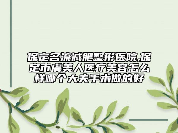 保定名流减肥整形医院,保定市虞美人医疗美容怎么样哪个大夫手术做的好