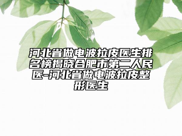 河北省做电波拉皮医生排名榜揭晓合肥市第二人民医-河北省做电波拉皮整形医生