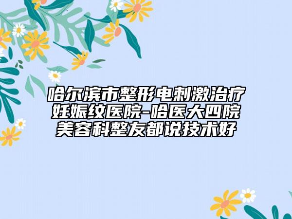 哈尔滨市整形电刺激治疗妊娠纹医院-哈医大四院美容科整友都说技术好