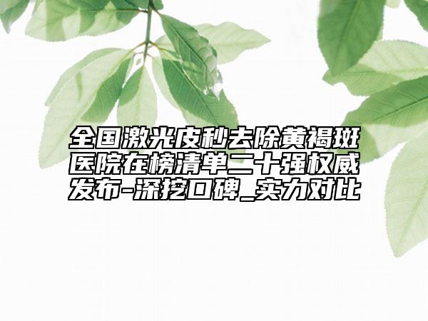 全国激光皮秒去除黄褐斑医院在榜清单二十强权威发布-深挖口碑_实力对比