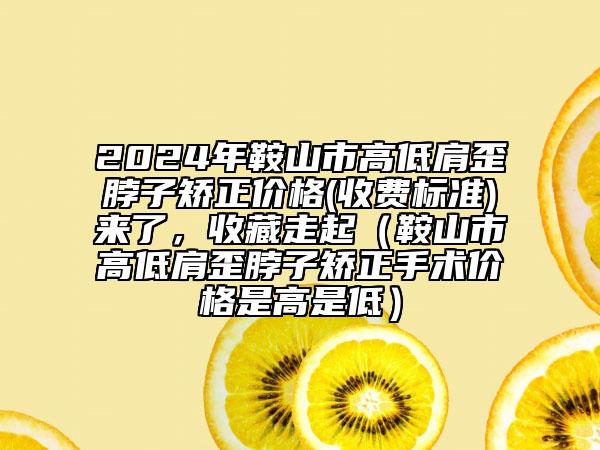 2024年鞍山市高低肩歪脖子矫正价格(收费标准)来了，收藏走起（鞍山市高低肩歪脖子矫正手术价格是高是低）