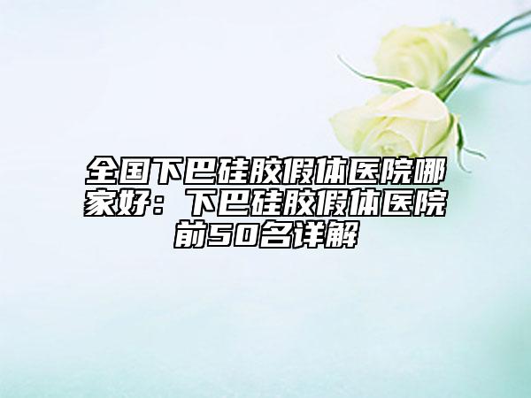 全国下巴硅胶假体医院哪家好：下巴硅胶假体医院前50名详解