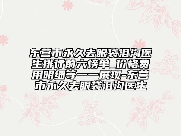 东营市永久去眼袋泪沟医生排行前六榜单_价格费用明细等一一展现-东营市永久去眼袋泪沟医生