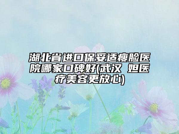 湖北省进口保妥适瘦脸医院哪家口碑好(武汉媄妲医疗美容更放心)