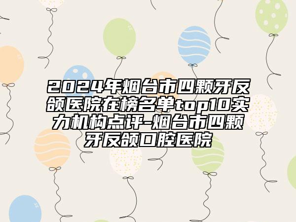 2024年烟台市四颗牙反颌医院在榜名单top10实力机构点评-烟台市四颗牙反颌口腔医院