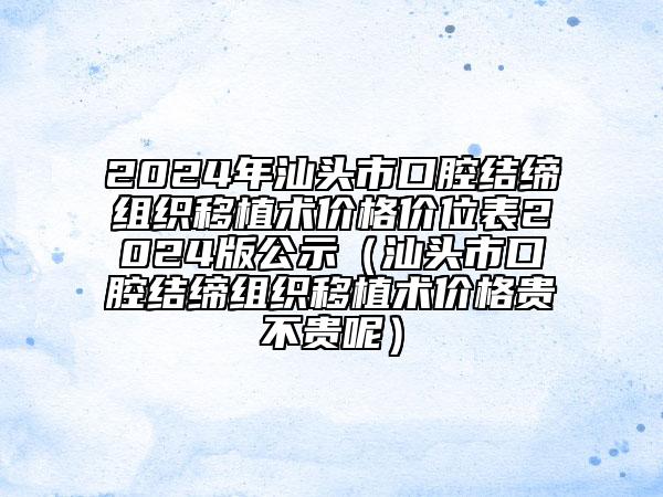 2024年汕头市口腔结缔组织移植术价格价位表2024版公示（汕头市口腔结缔组织移植术价格贵不贵呢）