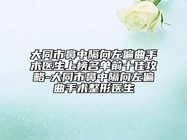 大同市鼻中隔向左偏曲手术医生上榜名单前十佳攻略-大同市鼻中隔向左偏曲手术整形医生