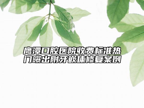 鹰潭口腔医院收费标准热门曝出附牙嵌体修复案例