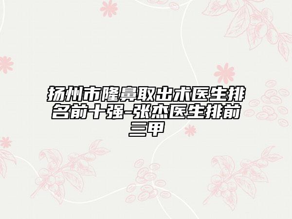 扬州市隆鼻取出术医生排名前十强-张杰医生排前三甲