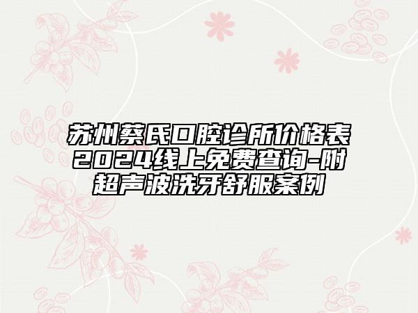 苏州蔡氏口腔诊所价格表2024线上免费查询-附超声波洗牙舒服案例