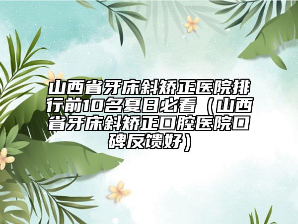 山西省牙床斜矫正医院排行前10名夏日必看（山西省牙床斜矫正口腔医院口碑反馈好）