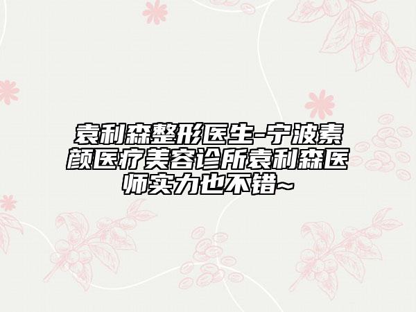 袁利森整形医生-宁波素颜医疗美容诊所袁利森医师实力也不错~