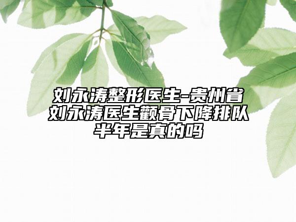 刘永涛整形医生-贵州省刘永涛医生颧骨下降排队半年是真的吗