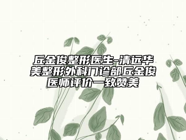 丘金俊整形医生-清远华美整形外科门诊部丘金俊医师评价一致赞美