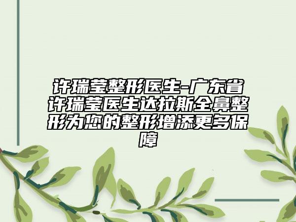 许瑞莹整形医生-广东省许瑞莹医生达拉斯全鼻整形为您的整形增添更多保障