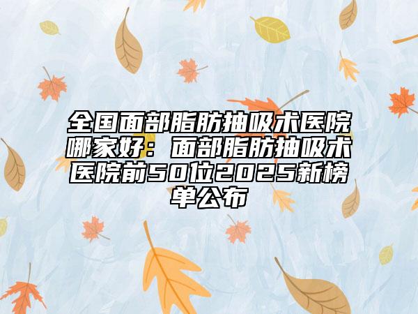 全国面部脂肪抽吸术医院哪家好：面部脂肪抽吸术医院前50位2025新榜单公布