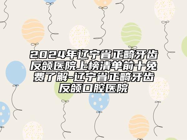 2024年辽宁省正畸牙齿反颌医院上榜清单前十免费了解-辽宁省正畸牙齿反颌口腔医院