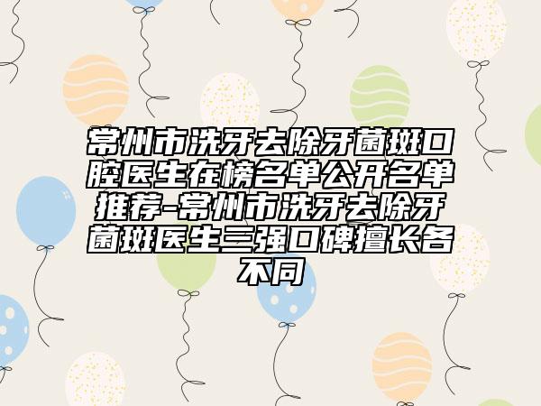 常州市洗牙去除牙菌斑口腔医生在榜名单公开名单推荐-常州市洗牙去除牙菌斑医生三强口碑擅长各不同