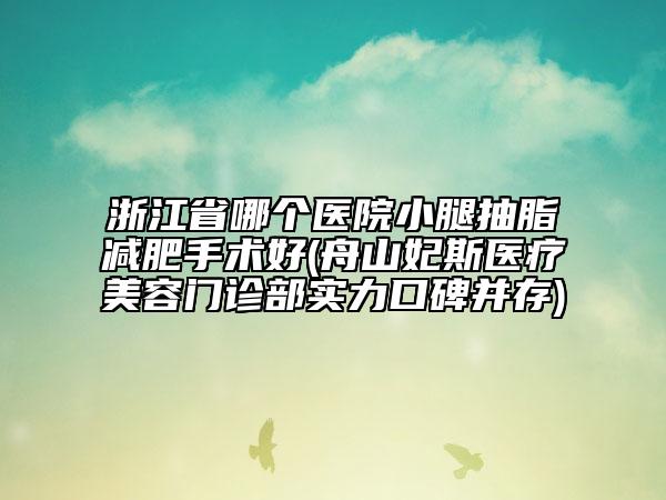 浙江省哪个医院小腿抽脂减肥手术好(舟山妃斯医疗美容门诊部实力口碑并存)