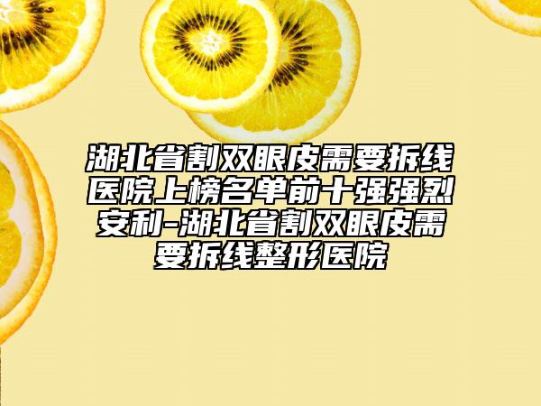 湖北省割双眼皮需要拆线医院上榜名单前十强强烈安利-湖北省割双眼皮需要拆线整形医院