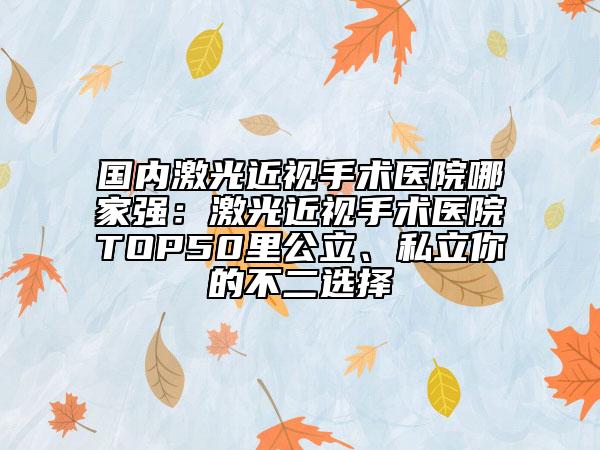 国内激光近视手术医院哪家强：激光近视手术医院TOP50里公立、私立你的不二选择