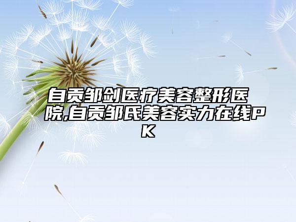 自贡邹剑医疗美容整形医院,自贡邹氏美容实力在线PK