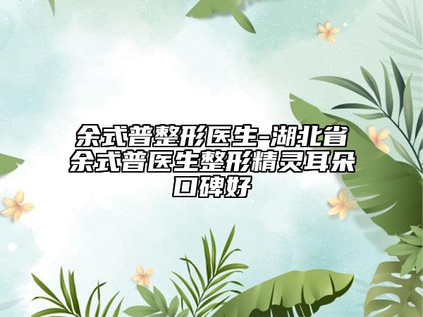 余式普整形医生-湖北省余式普医生整形精灵耳朵口碑好