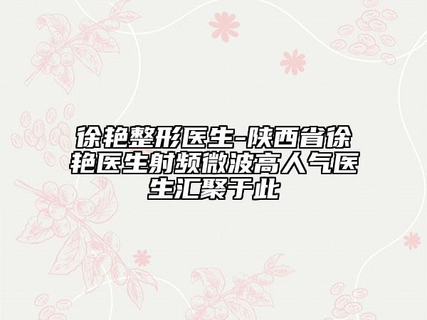 徐艳整形医生-陕西省徐艳医生射频微波高人气医生汇聚于此