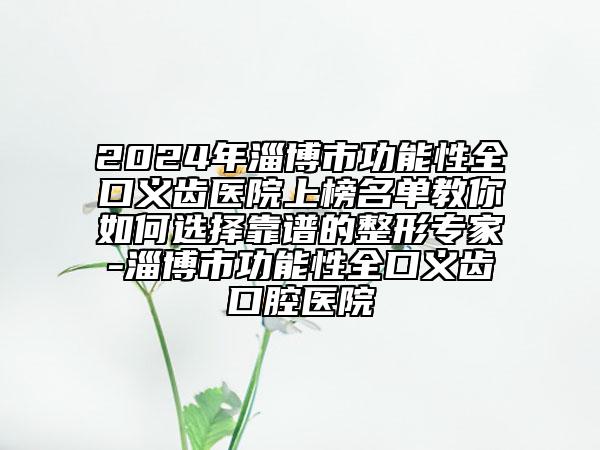 2024年淄博市功能性全口义齿医院上榜名单教你如何选择靠谱的整形专家-淄博市功能性全口义齿口腔医院