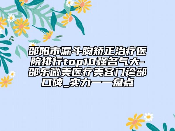 邵阳市漏斗胸矫正治疗医院排行top10强名气大-邵东微美医疗美容门诊部口碑_实力一一盘点