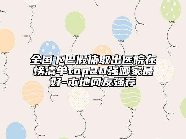 全国下巴假体取出医院在榜清单top20强哪家最好-本地网友强荐