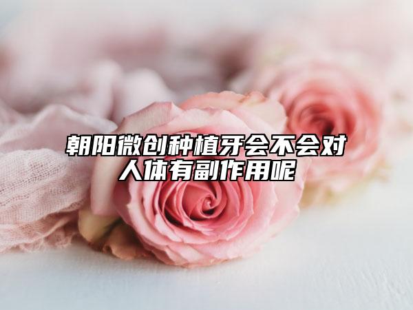 朝阳微创种植牙会不会对人体有副作用呢