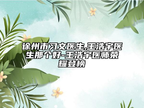 徐州市习文医生,王浩宇医生那个好-王浩宇医师荣耀登榜