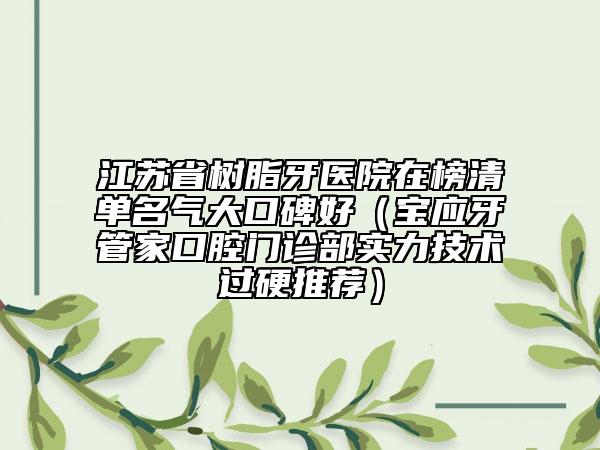 江苏省树脂牙医院在榜清单名气大口碑好（宝应牙管家口腔门诊部实力技术过硬推荐）