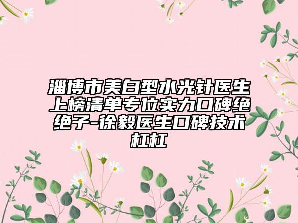 淄博市美白型水光针医生上榜清单专位实力口碑绝绝子-徐毅医生口碑技术杠杠