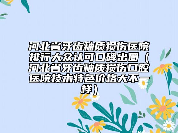 河北省牙齿釉质损伤医院排行大众认可口碑出圈（河北省牙齿釉质损伤口腔医院技术特色价格大不一样）