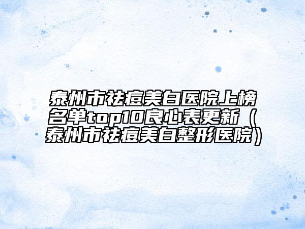 泰州市祛痘美白医院上榜名单top10良心表更新（泰州市祛痘美白整形医院）