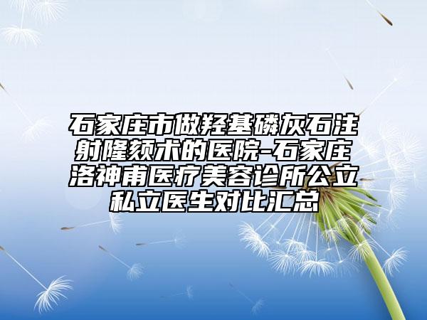 石家庄市做羟基磷灰石注射隆颏术的医院-石家庄洛神甫医疗美容诊所公立私立医生对比汇总