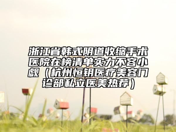 浙江省韩式阴道收缩手术医院在榜清单实力不容小觑（杭州恒钥医疗美容门诊部私立医美热荐）