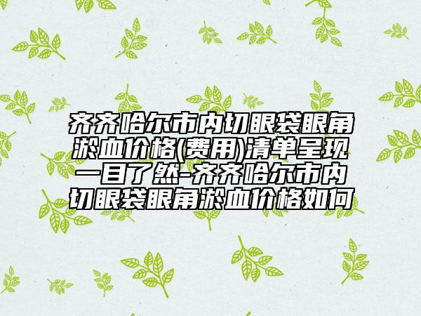 齐齐哈尔市内切眼袋眼角淤血价格(费用)清单呈现一目了然-齐齐哈尔市内切眼袋眼角淤血价格如何