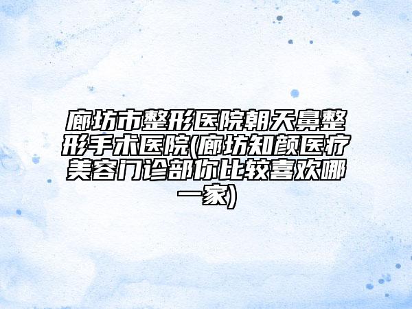 廊坊市整形医院朝天鼻整形手术医院(廊坊知颜医疗美容门诊部你比较喜欢哪一家)